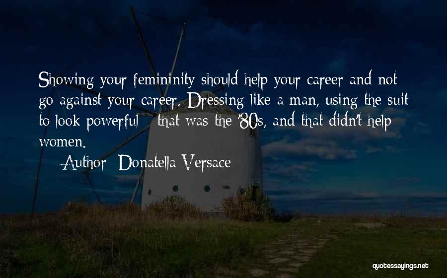 Donatella Versace Quotes: Showing Your Femininity Should Help Your Career And Not Go Against Your Career. Dressing Like A Man, Using The Suit