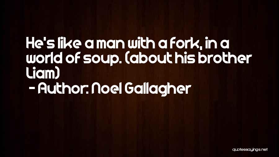 Noel Gallagher Quotes: He's Like A Man With A Fork, In A World Of Soup. (about His Brother Liam)