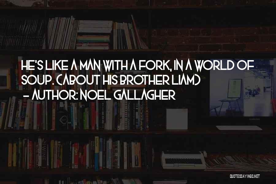 Noel Gallagher Quotes: He's Like A Man With A Fork, In A World Of Soup. (about His Brother Liam)