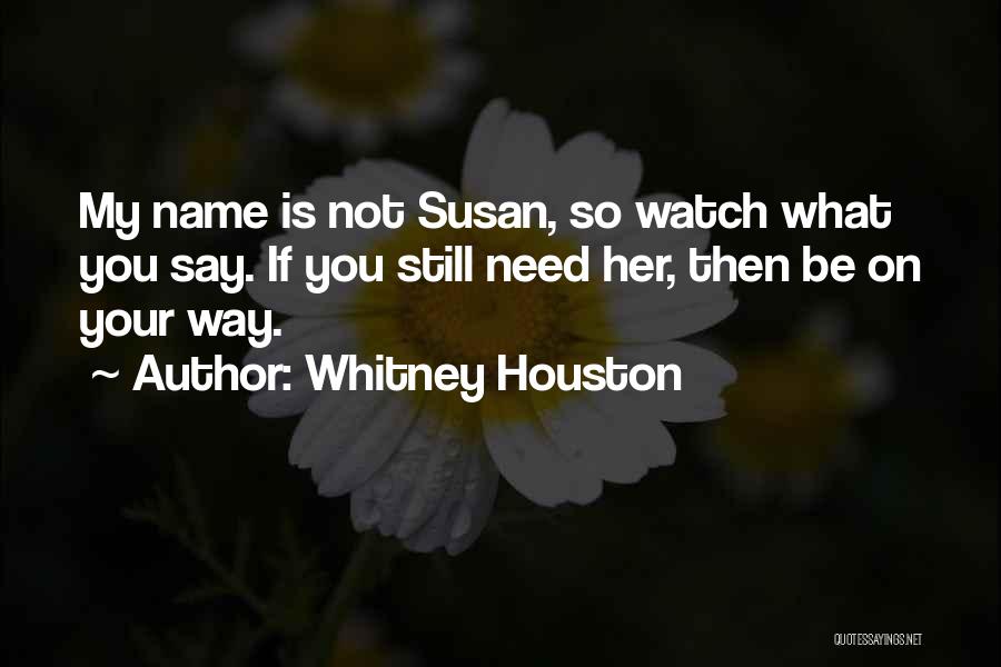 Whitney Houston Quotes: My Name Is Not Susan, So Watch What You Say. If You Still Need Her, Then Be On Your Way.