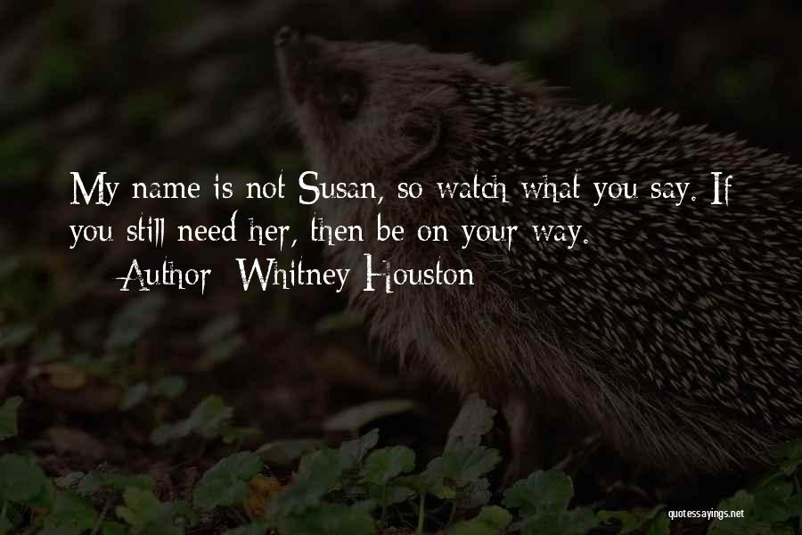 Whitney Houston Quotes: My Name Is Not Susan, So Watch What You Say. If You Still Need Her, Then Be On Your Way.
