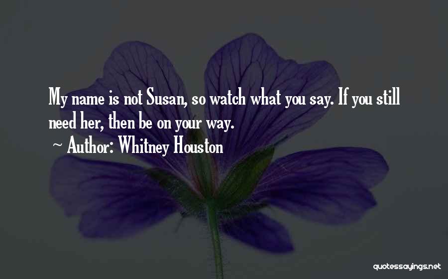 Whitney Houston Quotes: My Name Is Not Susan, So Watch What You Say. If You Still Need Her, Then Be On Your Way.