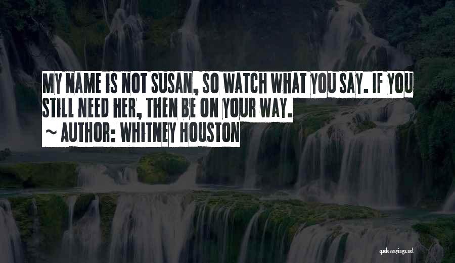 Whitney Houston Quotes: My Name Is Not Susan, So Watch What You Say. If You Still Need Her, Then Be On Your Way.