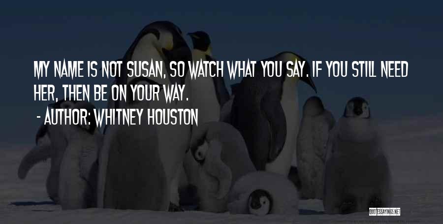 Whitney Houston Quotes: My Name Is Not Susan, So Watch What You Say. If You Still Need Her, Then Be On Your Way.