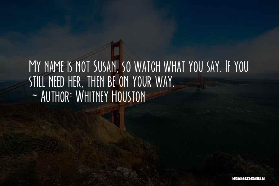 Whitney Houston Quotes: My Name Is Not Susan, So Watch What You Say. If You Still Need Her, Then Be On Your Way.