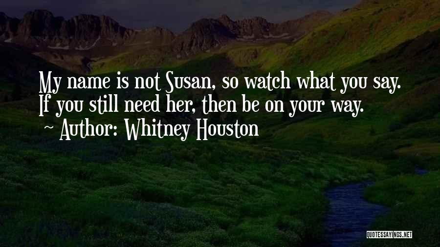 Whitney Houston Quotes: My Name Is Not Susan, So Watch What You Say. If You Still Need Her, Then Be On Your Way.