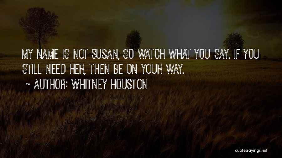 Whitney Houston Quotes: My Name Is Not Susan, So Watch What You Say. If You Still Need Her, Then Be On Your Way.