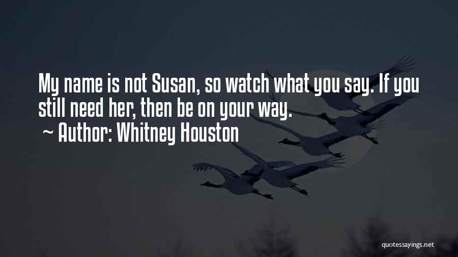 Whitney Houston Quotes: My Name Is Not Susan, So Watch What You Say. If You Still Need Her, Then Be On Your Way.