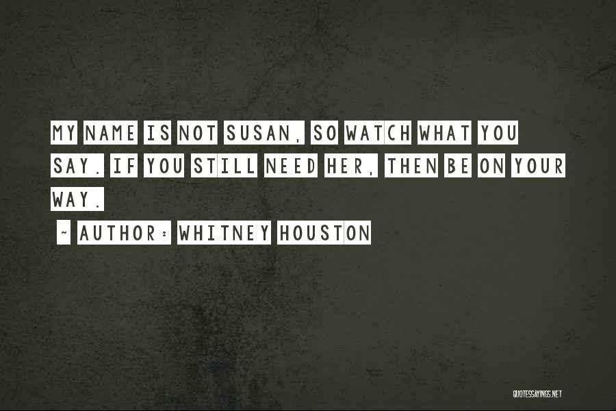 Whitney Houston Quotes: My Name Is Not Susan, So Watch What You Say. If You Still Need Her, Then Be On Your Way.