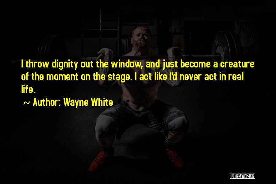 Wayne White Quotes: I Throw Dignity Out The Window, And Just Become A Creature Of The Moment On The Stage. I Act Like