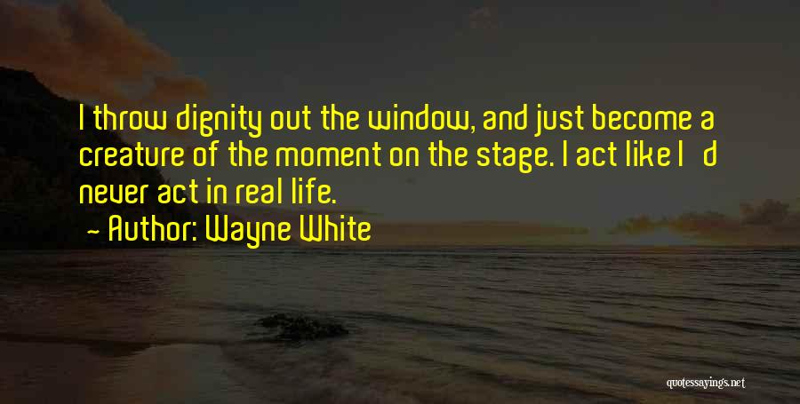 Wayne White Quotes: I Throw Dignity Out The Window, And Just Become A Creature Of The Moment On The Stage. I Act Like