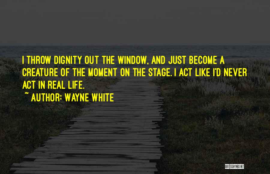 Wayne White Quotes: I Throw Dignity Out The Window, And Just Become A Creature Of The Moment On The Stage. I Act Like