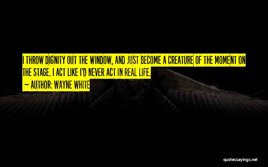Wayne White Quotes: I Throw Dignity Out The Window, And Just Become A Creature Of The Moment On The Stage. I Act Like