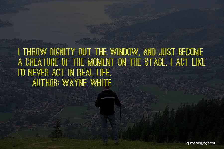 Wayne White Quotes: I Throw Dignity Out The Window, And Just Become A Creature Of The Moment On The Stage. I Act Like