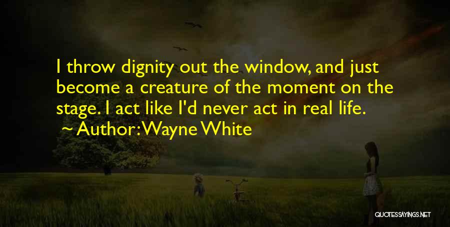 Wayne White Quotes: I Throw Dignity Out The Window, And Just Become A Creature Of The Moment On The Stage. I Act Like