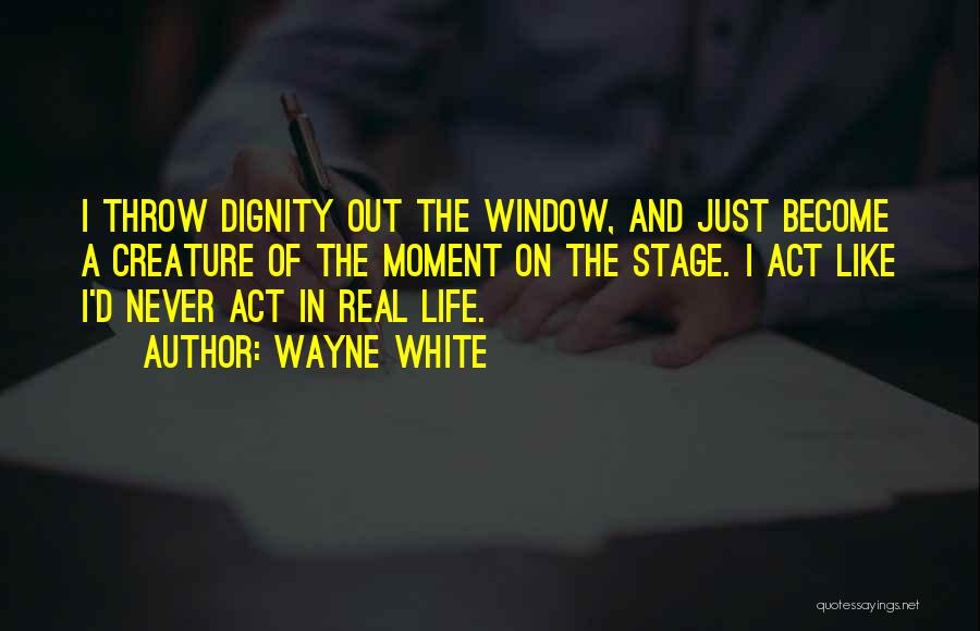 Wayne White Quotes: I Throw Dignity Out The Window, And Just Become A Creature Of The Moment On The Stage. I Act Like