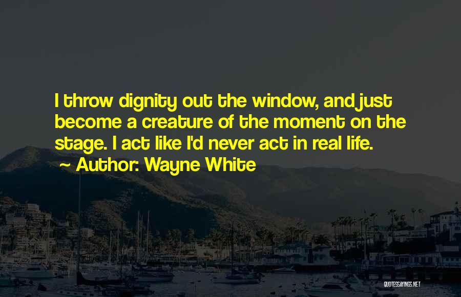 Wayne White Quotes: I Throw Dignity Out The Window, And Just Become A Creature Of The Moment On The Stage. I Act Like