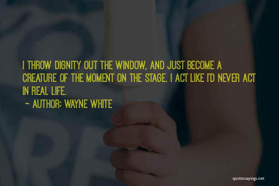 Wayne White Quotes: I Throw Dignity Out The Window, And Just Become A Creature Of The Moment On The Stage. I Act Like