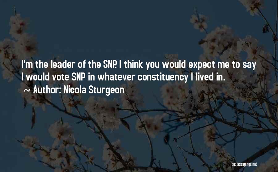 Nicola Sturgeon Quotes: I'm The Leader Of The Snp. I Think You Would Expect Me To Say I Would Vote Snp In Whatever