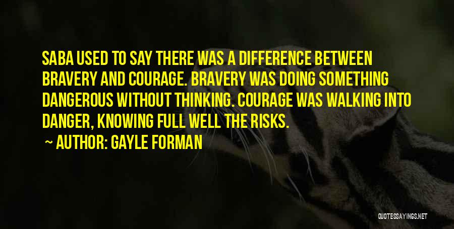 Gayle Forman Quotes: Saba Used To Say There Was A Difference Between Bravery And Courage. Bravery Was Doing Something Dangerous Without Thinking. Courage