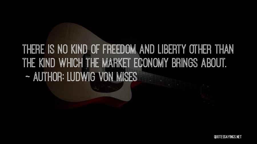 Ludwig Von Mises Quotes: There Is No Kind Of Freedom And Liberty Other Than The Kind Which The Market Economy Brings About.