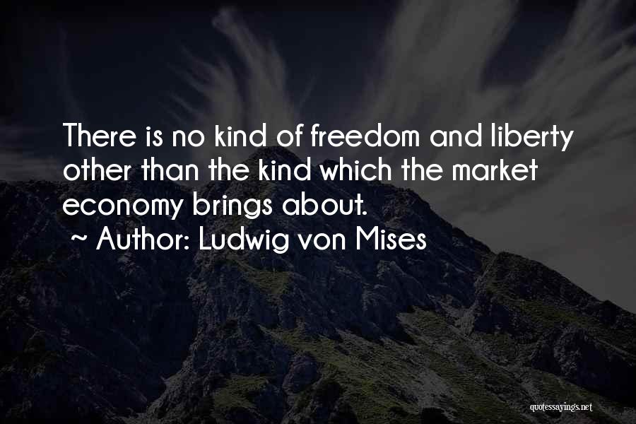 Ludwig Von Mises Quotes: There Is No Kind Of Freedom And Liberty Other Than The Kind Which The Market Economy Brings About.