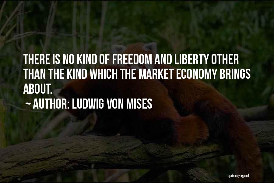 Ludwig Von Mises Quotes: There Is No Kind Of Freedom And Liberty Other Than The Kind Which The Market Economy Brings About.