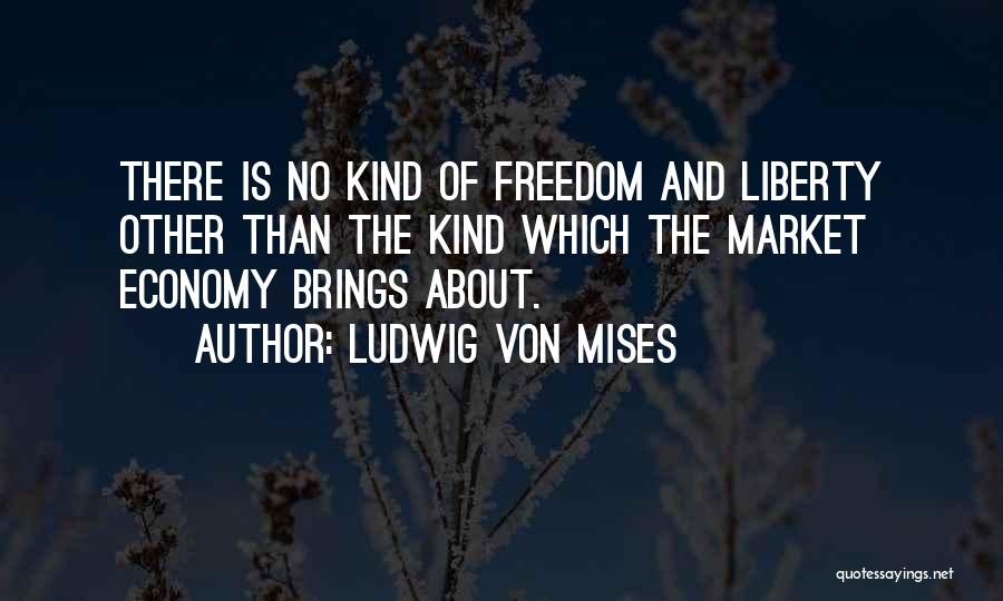 Ludwig Von Mises Quotes: There Is No Kind Of Freedom And Liberty Other Than The Kind Which The Market Economy Brings About.