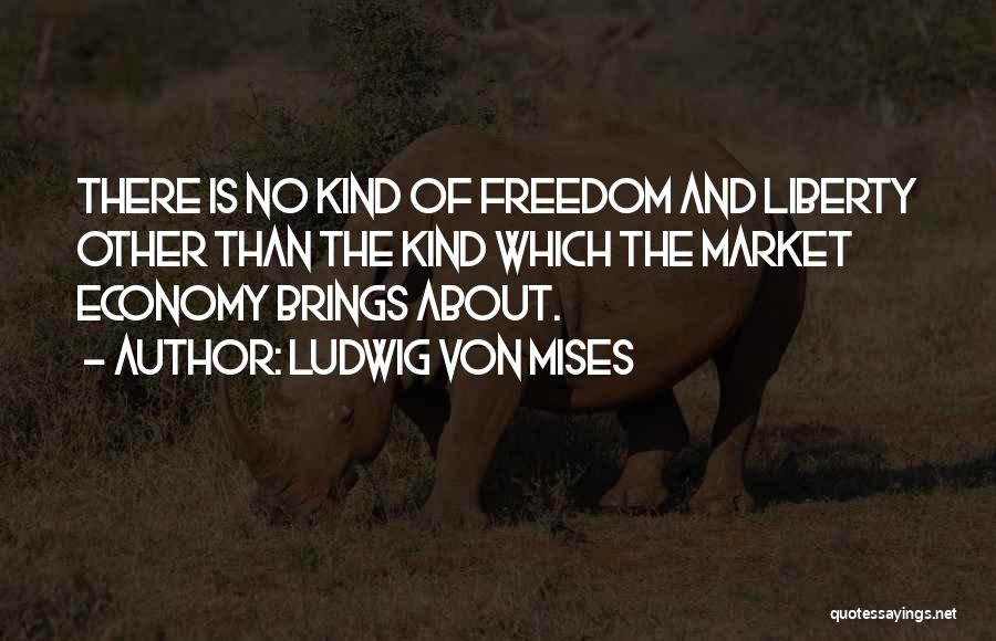 Ludwig Von Mises Quotes: There Is No Kind Of Freedom And Liberty Other Than The Kind Which The Market Economy Brings About.