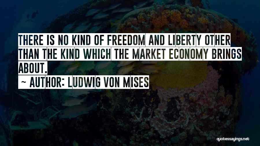 Ludwig Von Mises Quotes: There Is No Kind Of Freedom And Liberty Other Than The Kind Which The Market Economy Brings About.