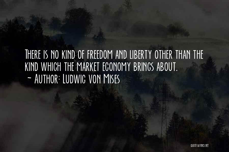 Ludwig Von Mises Quotes: There Is No Kind Of Freedom And Liberty Other Than The Kind Which The Market Economy Brings About.