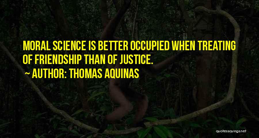 Thomas Aquinas Quotes: Moral Science Is Better Occupied When Treating Of Friendship Than Of Justice.