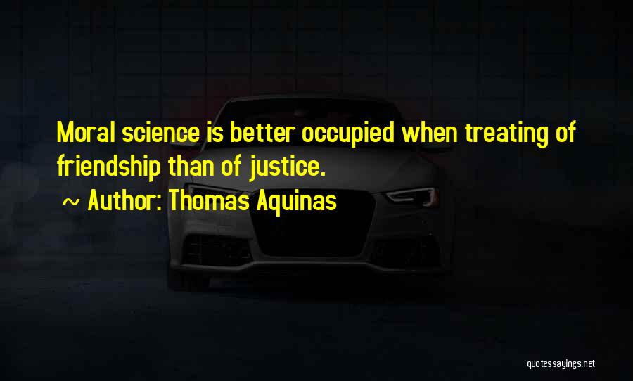 Thomas Aquinas Quotes: Moral Science Is Better Occupied When Treating Of Friendship Than Of Justice.