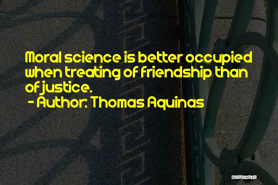 Thomas Aquinas Quotes: Moral Science Is Better Occupied When Treating Of Friendship Than Of Justice.