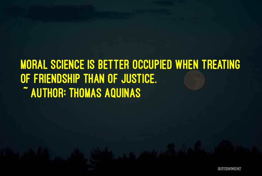 Thomas Aquinas Quotes: Moral Science Is Better Occupied When Treating Of Friendship Than Of Justice.