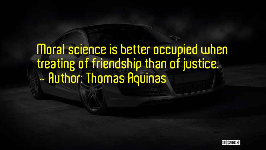 Thomas Aquinas Quotes: Moral Science Is Better Occupied When Treating Of Friendship Than Of Justice.