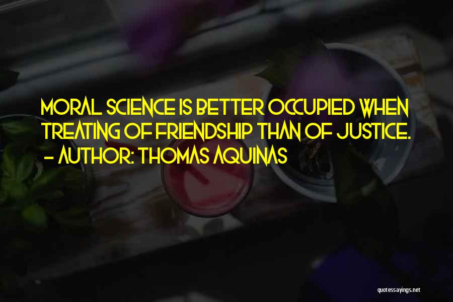 Thomas Aquinas Quotes: Moral Science Is Better Occupied When Treating Of Friendship Than Of Justice.