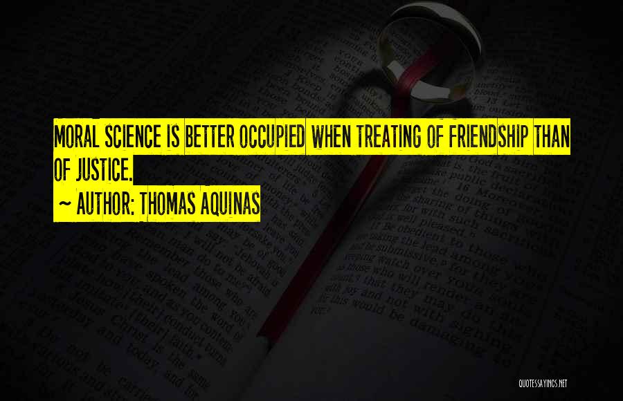 Thomas Aquinas Quotes: Moral Science Is Better Occupied When Treating Of Friendship Than Of Justice.