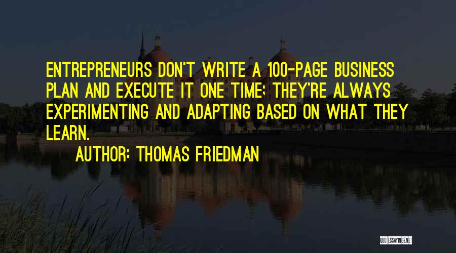Thomas Friedman Quotes: Entrepreneurs Don't Write A 100-page Business Plan And Execute It One Time; They're Always Experimenting And Adapting Based On What
