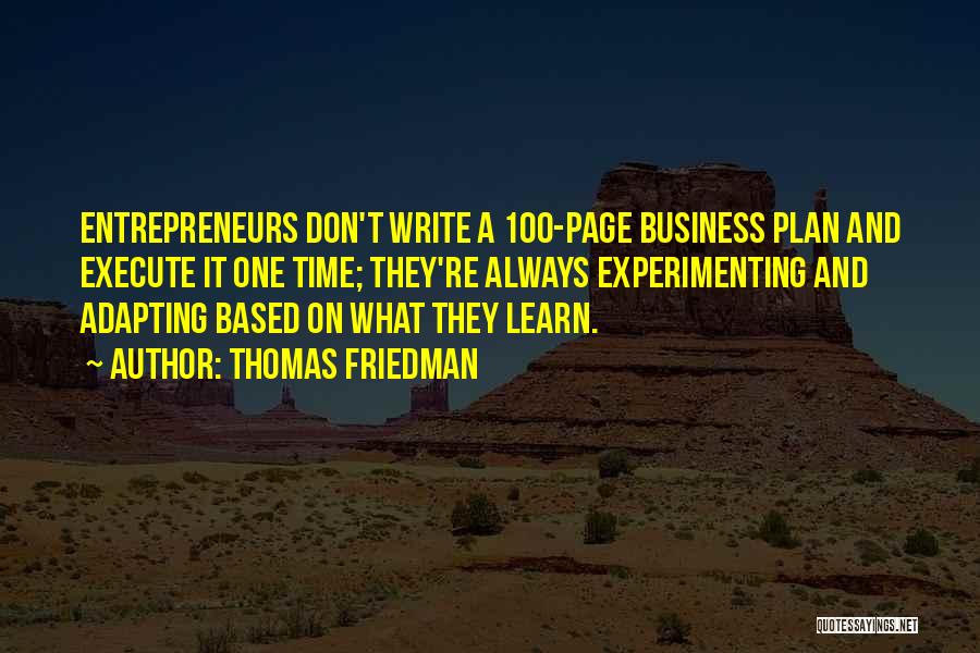 Thomas Friedman Quotes: Entrepreneurs Don't Write A 100-page Business Plan And Execute It One Time; They're Always Experimenting And Adapting Based On What