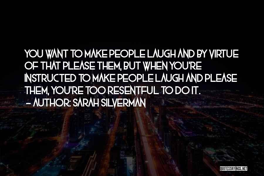 Sarah Silverman Quotes: You Want To Make People Laugh And By Virtue Of That Please Them, But When You're Instructed To Make People