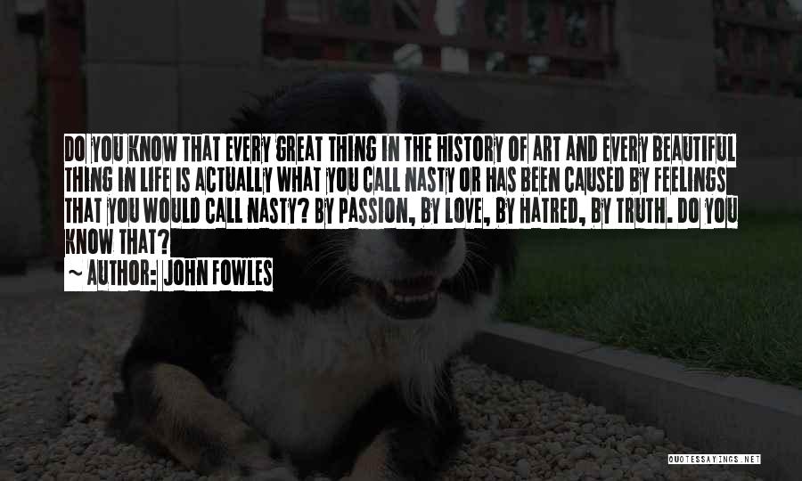 John Fowles Quotes: Do You Know That Every Great Thing In The History Of Art And Every Beautiful Thing In Life Is Actually