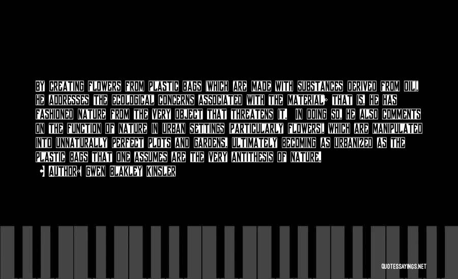 Gwen Blakley Kinsler Quotes: By Creating Flowers From Plastic Bags (which Are Made With Substances Derived From Oil), He Addresses The Ecological Concerns Associated