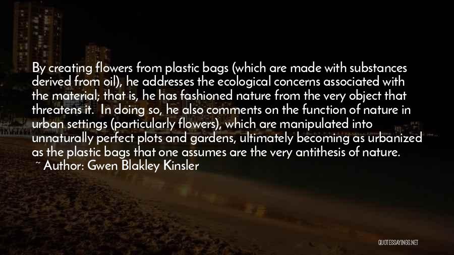 Gwen Blakley Kinsler Quotes: By Creating Flowers From Plastic Bags (which Are Made With Substances Derived From Oil), He Addresses The Ecological Concerns Associated