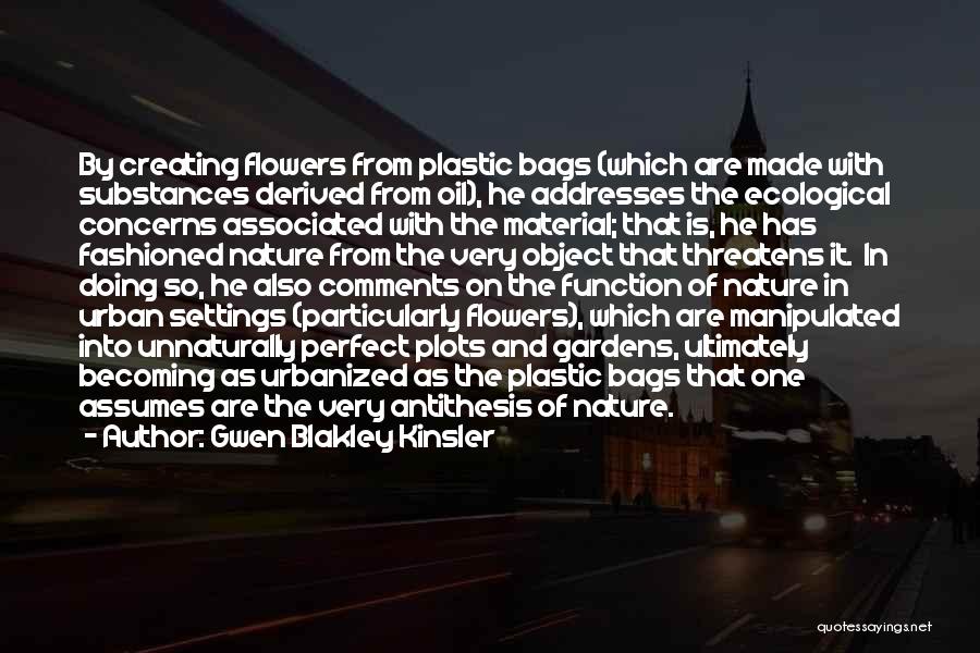 Gwen Blakley Kinsler Quotes: By Creating Flowers From Plastic Bags (which Are Made With Substances Derived From Oil), He Addresses The Ecological Concerns Associated