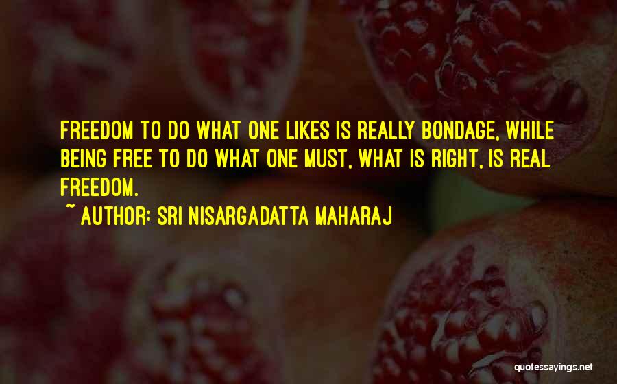 Sri Nisargadatta Maharaj Quotes: Freedom To Do What One Likes Is Really Bondage, While Being Free To Do What One Must, What Is Right,