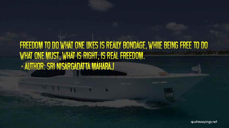 Sri Nisargadatta Maharaj Quotes: Freedom To Do What One Likes Is Really Bondage, While Being Free To Do What One Must, What Is Right,