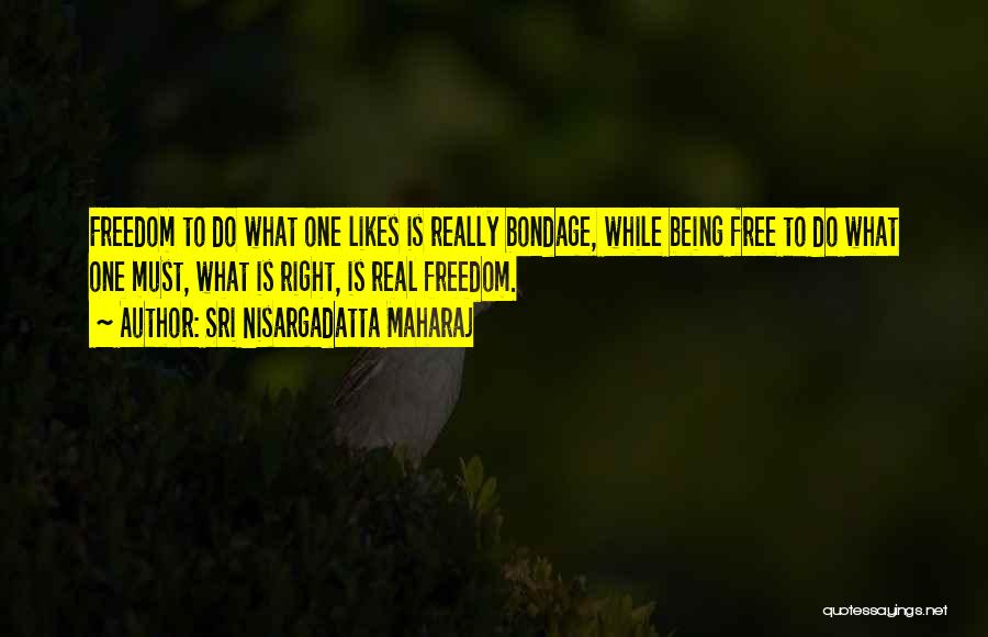 Sri Nisargadatta Maharaj Quotes: Freedom To Do What One Likes Is Really Bondage, While Being Free To Do What One Must, What Is Right,