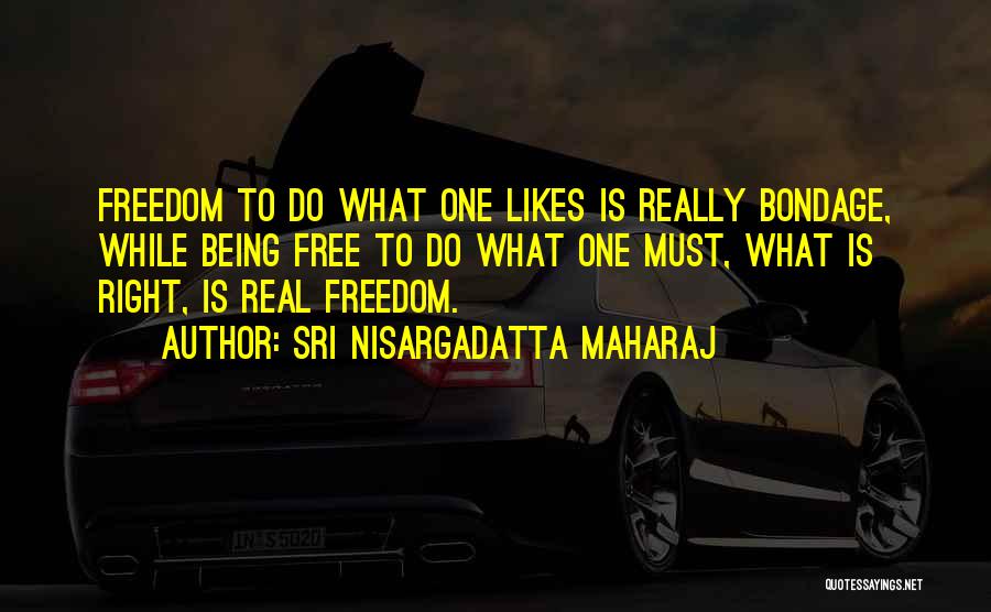 Sri Nisargadatta Maharaj Quotes: Freedom To Do What One Likes Is Really Bondage, While Being Free To Do What One Must, What Is Right,