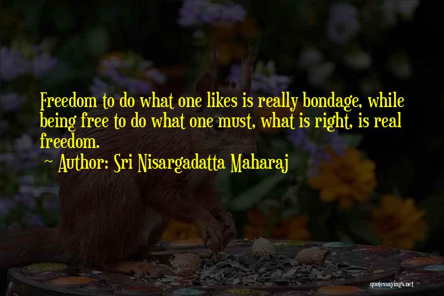 Sri Nisargadatta Maharaj Quotes: Freedom To Do What One Likes Is Really Bondage, While Being Free To Do What One Must, What Is Right,